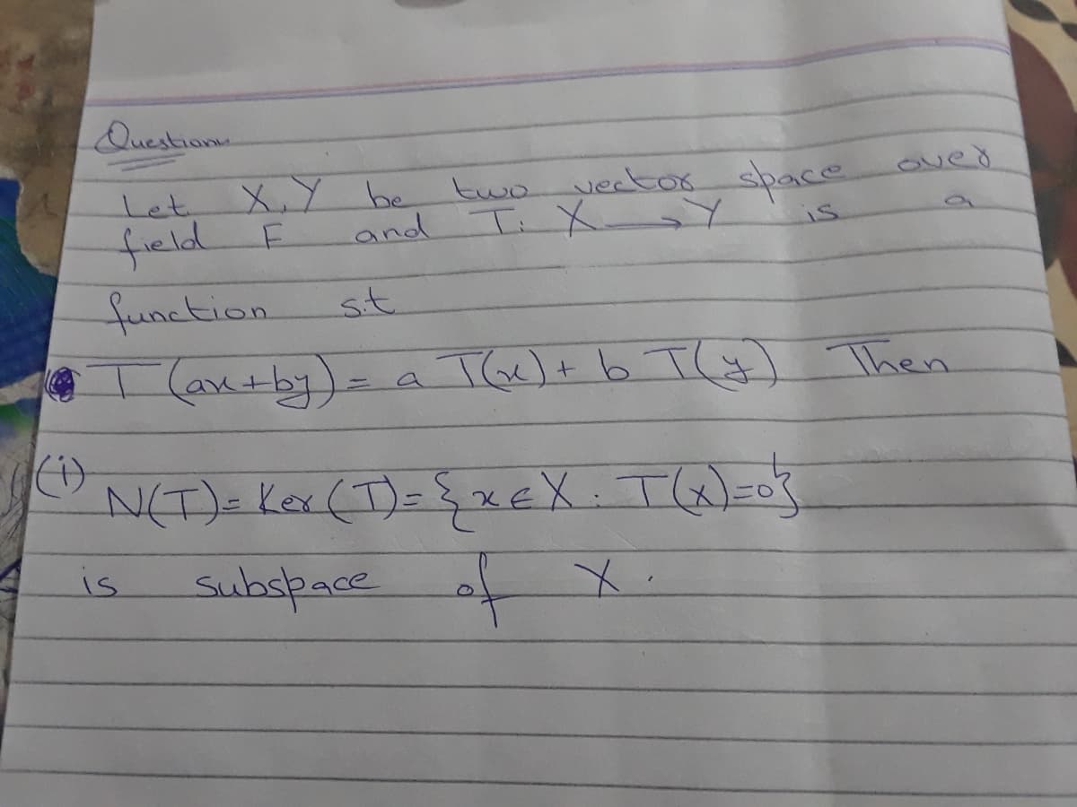 Questions
X.Y be two vector space
feld
function
-(ax+by)=aTGe)+ b T(#) Then
Let
and Ti X Y
is
st.
%3D
(1)
subspace of X:
is
