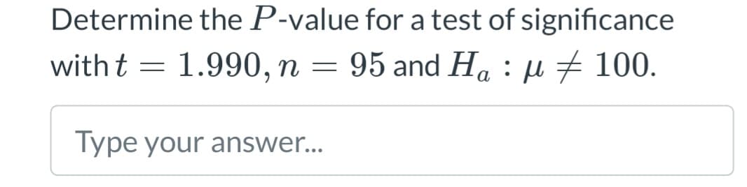 Determine the P-value for a test of significance
with t = 1.990, n = 95 and Ha: μ100.
α
Type your answer...