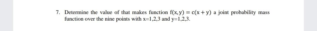 7. Determine the value of that makes function f(x, y) = c(x+y) a joint probability mass
function over the nine points with x=1,2,3 and y=1,2,3.
