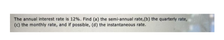 The annual interest rate is 12%. Find (a) the semi-annual rate,(b) the quarterly rate,
(c) the monthly rate, and if possible, (d) the instantaneous rate.
