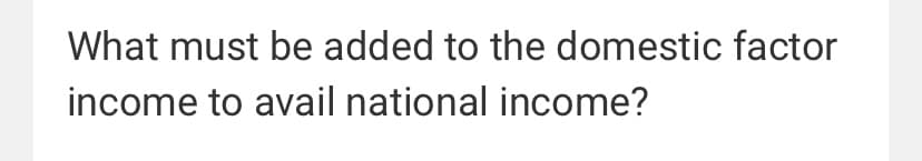 What must be added to the domestic factor
income to avail national income?
