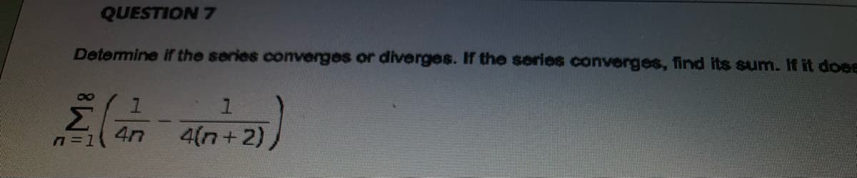 QUESTION 7
Determine if the series comverges or diverges. If the series converges, find its sum. If it does
80
Σ
4n
4(n+2)
