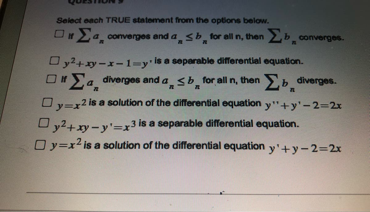 Select each TRUE statement from the options below.
dasbfor all n,
then
If
converges and a
converges.
72
Uy2+xy-x-1=yis a separable differential equation.
O fEa diverges and a <b for all n, then b diverges.
Oy=x2 is a solution of the differential equation
11
y"+y'-2=2x
y2+ry=y=x3is a separable differential equation.
Oy=x2 is a solution of the differential equation y'+y-232x
