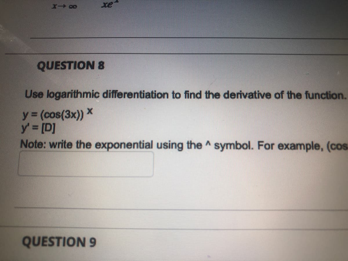 QUESTION 8
Use logarithmic differentiation to find the derivative of the function.
y (cos(3x)) x
y [D]
Note: write the exponential using the ^ symbol. For example, (cos.
QUESTION 9
