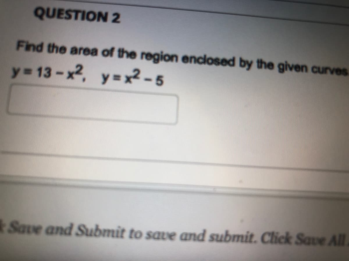QUESTION 2
Find the area of the region enclosed by the given curves.
y = 13-x2, y=x2-5
kSave and Submit to save and submit. Click Save All
