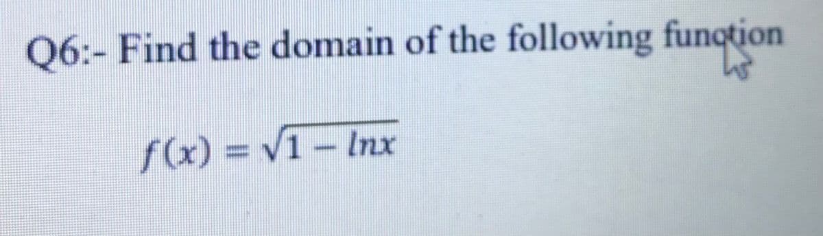 Q6:- Find the domain of the following funqtion
f(x)% 3DV1-Inx
