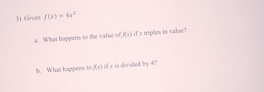 3) Given f(x) = 4x³
a. What happens to the value of f(x) if x triples in value?
b. What happens to f(x) if x is divided by 4?
