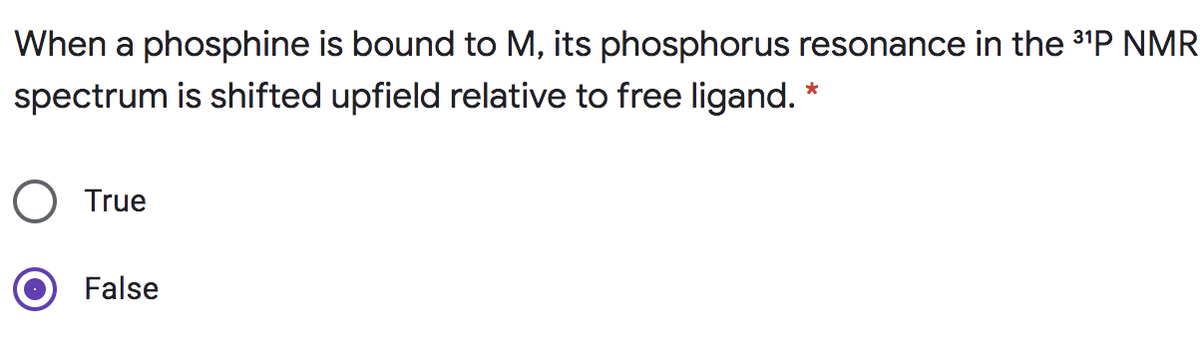 When a phosphine is bound to M, its phosphorus resonance in the 31P NMR
spectrum is shifted upfield relative to free ligand. *
True
False

