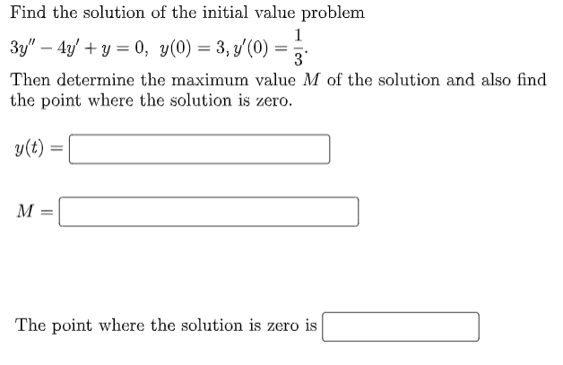Find the solution of the initial value problem
1
3y" - 4y + y = 0, y(0) = 3, y'(0)
3
Then determine the maximum value M of the solution and also find
the point where the solution is zero.
y(t) =
M
=
The point where the solution is zero is
