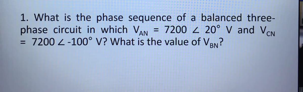 1. What is the phase sequence of a balanced three-
phase circuit in which VAN = 7200 20° V and VCN
= 7200 < -100° V? What is the value of VBN?