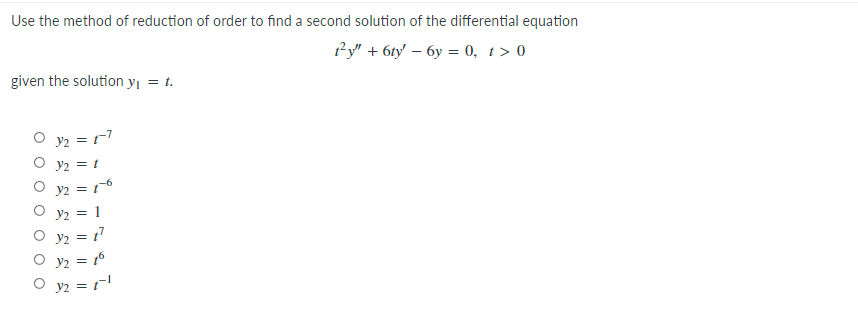 Use the method of reduction of order to find a second solution of the differential equation
t²y" + 6ty' - 6y = 0, t> 0
given the solution y₁ = t.
O
O
оо
3₂ = 17
y2 = t
y2 = 16
32 = 1
t¹
y₂ = 16
Oy₂ = 1¹