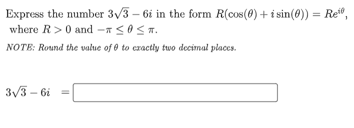 Express the number 3√3 - 6i in the form R(cos(0) + i sin(0)) = Re¹0,
where R> 0 and -T≤ 0 ≤ T.
NOTE: Round the value of 0 to exactly two decimal places.
3√3- 6i =