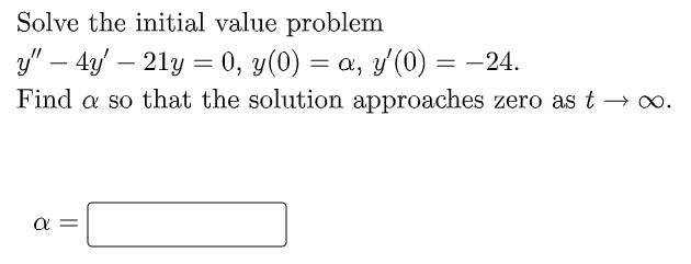 Solve the initial value problem
y" - 4y' — 21y = 0, y(0) = a, y′(0) = −24.
Find a so that the solution approaches zero as t → ∞.
a
||