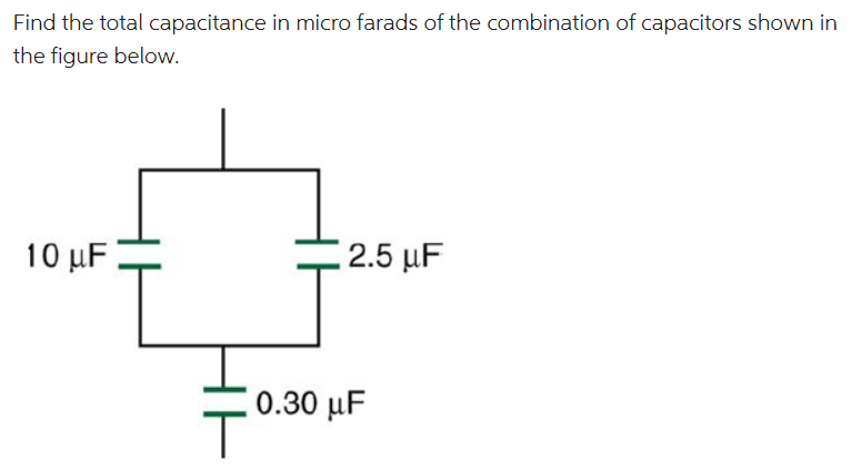 Find the total capacitance in micro farads of the combination of capacitors shown in
the figure below.
10 μF
2.5 μF
0.30 μF