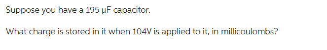 Suppose you have a 195 µF capacitor.
What charge is stored in it when 104V is applied to it, in millicoulombs?