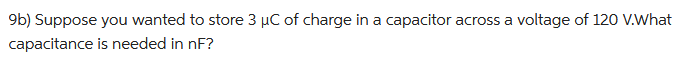 9b) Suppose you wanted to store 3 µC of charge in a capacitor across a voltage of 120 V.What
capacitance
is needed in nF?