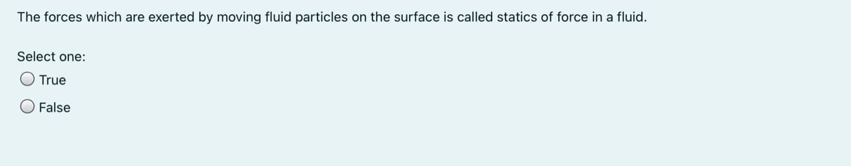 The forces which are exerted by moving fluid particles on the surface is called statics of force in a fluid.
Select one:
O True
O False
