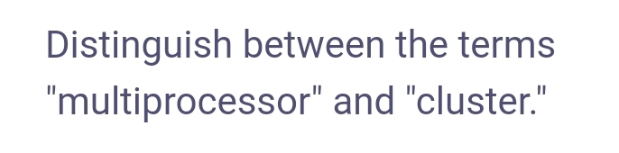 Distinguish between the terms
"multiprocessor" and "cluster."
