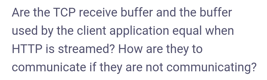 Are the TCP receive buffer and the buffer
used by the client application equal when
HTTP is streamed? How are they to
communicate if they are not communicating?
