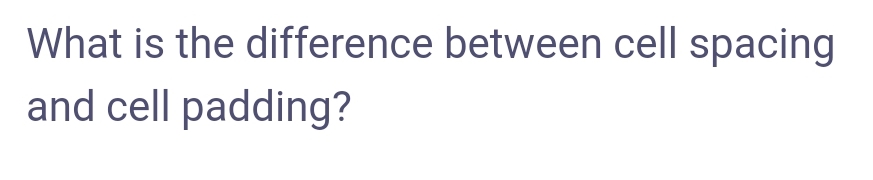 What is the difference between cell spacing
and cell padding?
