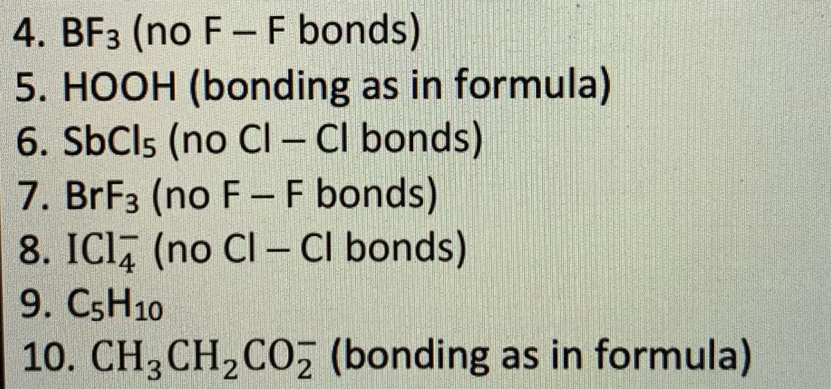 4. BF3 (no F -F bonds)
5. HOOH (bonding as in formula)
6. SbCls (no Cl– CI bonds)
7. BrF3 (no F- F bonds)
8. ICI, (no Cl – Cl bonds)
9. CSH10
10. CH3 CH,CO, (bonding as in formula)
