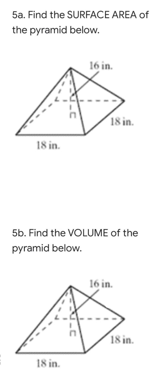 5a. Find the SURFACE AREA of
the pyramid below.
16 in.
18 in.
18 in.
5b. Find the VOLUME of the
pyramid below.
16 in.
18 in.
18 in.
