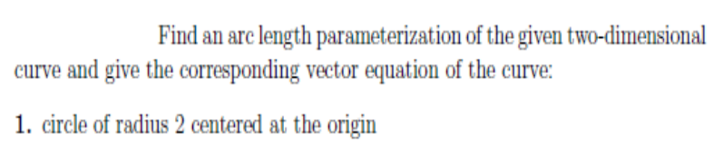 Find an are length parameterization of the given two-dimensional
curve and give the corresponding vector equation of the curve:
1. circle of radius 2 centered at the origin
