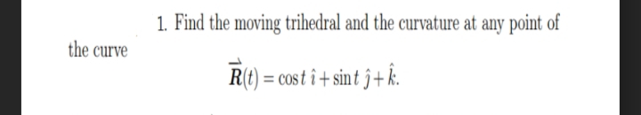 1. Find the moving trihedral and the curvature at any point of
the curve
R(t) = cos t î + sint ĵ+ k.
