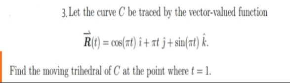 3. Let the curve C be traced by the vector-valued function
R(t) = cos(rt) î + at j+ sin(at) k.
Find the moving trihedral of C' at the point where t = 1.
