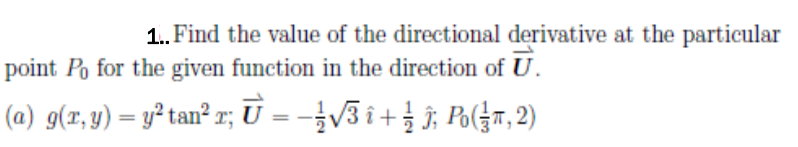 1. Find the value of the directional derivative at the particular
point Po for the given function in the direction of U.
(a) g(r, y) = y² tan² r; U = -V3 i+; Po(G7, 2)
%3D
