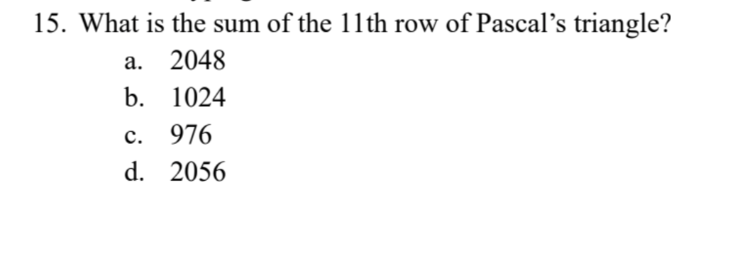 15. What is the sum of the 11th row of Pascal's triangle?
a.
2048
b.
1024
C.
976
d. 2056