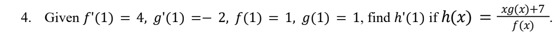 4. Given f'(1)
=
4, g'(1)
==
2, f(1) = 1, g(1) = 1, find h'(1) if h(x)
=
xg(x)+7
f(x)