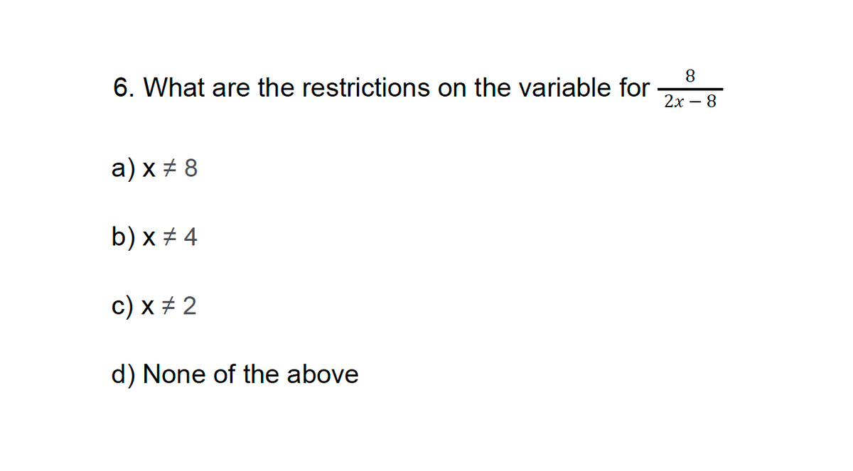 6. What are the restrictions on the variable for
a) x #8
b) x #4
c) x # 2
d) None of the above
8
2x - 8