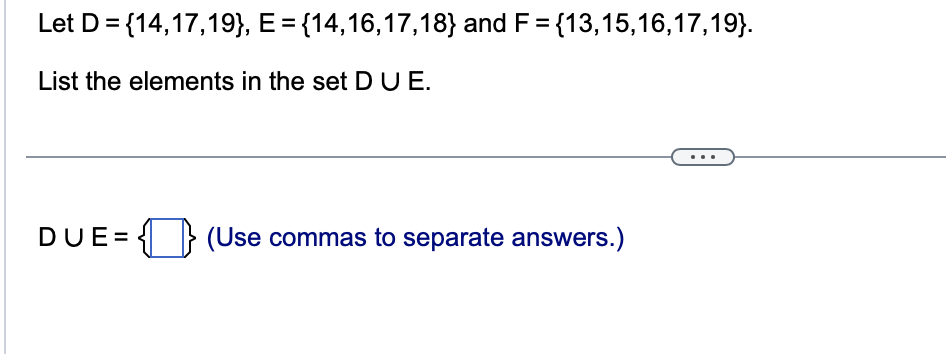 Let D =
List the elements in the set D U E.
{14,17,19}, E = {14,16,17,18} and F = {13,15,16,17,19).
DUE=
(Use commas to separate answers.)