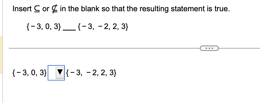 Insert C or in the blank so that the resulting statement is true.
{-3, 0, 3} ____ {-3, -2, 2, 3}
{-3, 0, 3}
{-3, -2, 2, 3}