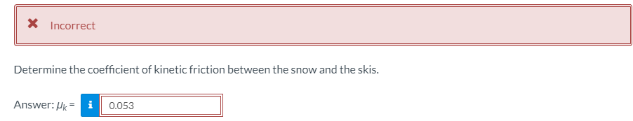 X Incorrect
Determine the coefficient of kinetic friction between the snow and the skis.
Answer: Pk = i 0.053
