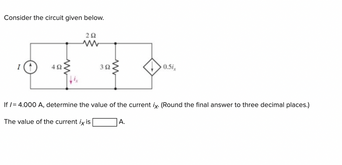 Consider the circuit given below.
I
492.
252
302.
0.5ix
If /= 4.000 A, determine the value of the current ix. (Round the final answer to three decimal places.)
The value of the current ix is
A.