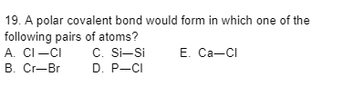 19. A polar covalent bond would form in which one of the
following pairs of atoms?
A. CI-CI
C. Si-Si
B. Cr-Br
D. P-CI
E. Ca-Cl