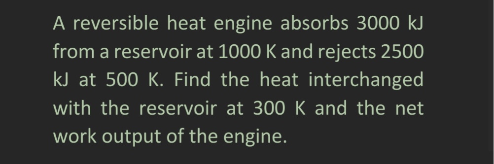 A reversible heat engine absorbs 3000 kJ
from a reservoir at 1000 K and rejects 2500
kJ at 500 K. Find the heat interchanged
with the reservoir at 300 K and the net
work output of the engine.
