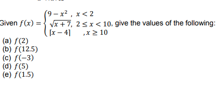 (9-x², x<2
Given f(x)=√x+7,
[x4]
(a) f(2)
(b) f(12.5)
(c) f(-3)
(d) f(5)
(e) f(1.5)
2 < x < 10, give the values of the following:
,x ≥ 10