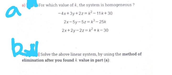 For which value of k, the system is homogeneous ?
a
-4x+3y+2z k² -11k+30
2x-5y-5z k-25k
2x+2y-2z=k + k-30
|Solve the above linear system, by using the method of
elimination after you found k value in part (a):
