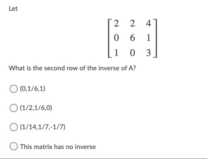 Let
2 2
4
0 6
1
1
3
What is the second row of the inverse of A?
O (0,1/6,1)
O (1/2,1/6,0)
O (1/14,1/7,-1/7)
O This matrix has no inverse
