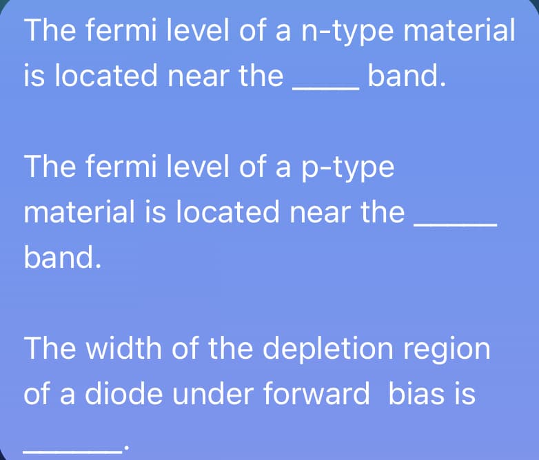 The fermi level of a n-type material
is located near the
band.
The fermi level of a p-type
material is located near the
band.
The width of the depletion region
of a diode under forward bias is
