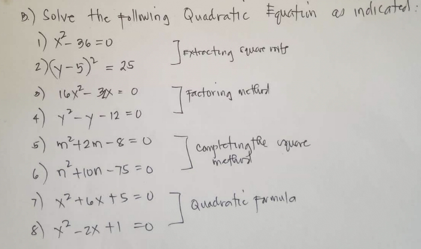 B.) Solve the following Quadratic Equation as indicated
1) x² = 36 =0
2)(y-5)² = 25
JExtracting square mits
3) 16x² - 32X = 0
4) y²-y - 12 = 0
] Factoring motherd
5) m² +2m-8=0
6) n²tion - 75 = 0
7) x² +6x + 5 = 0
8) x² - 2x + 1 = 0
-
] completing the quere
] Quadratic
Quadratic formula