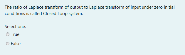 The ratio of Laplace transform of output to Laplace transform of input under zero initial
conditions is called Closed Loop system.
Select one:
True
False
