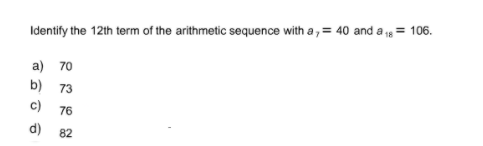Identify the 12th term of the arithmetic sequence with a, = 40 and a = 106.
a) 70
b)
73
c)
76
d)
82
