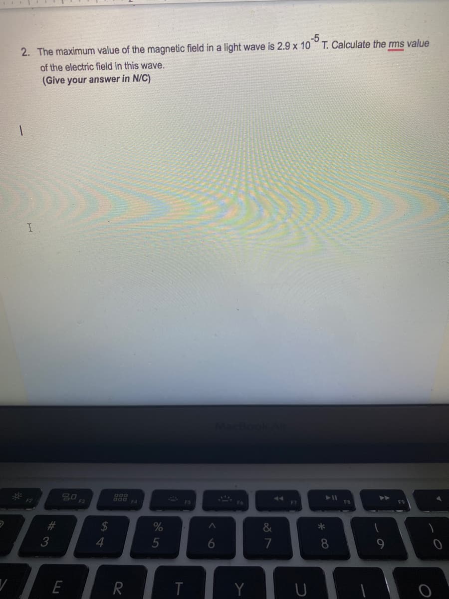 -5
2. The maximum value of the magnetic field in a light wave is 2.9 x 10 T. Calculate the ms value
of the electric field in this wave.
(Give your answer in N/C)
F2
F3
F4
FB
#3
%24
3
5
8.
E
R
Y
6
