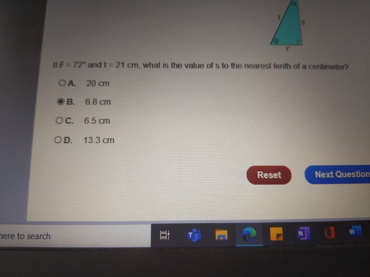 0/
If 6=72 and t= 21 cm, what is the value of s to the nearest tenth of a centimeter?
OA. 20 cm
O B.
6.8 cm
OC. 6.5 cm
OD. 13.3 cm
Reset
Next Question
here to search
