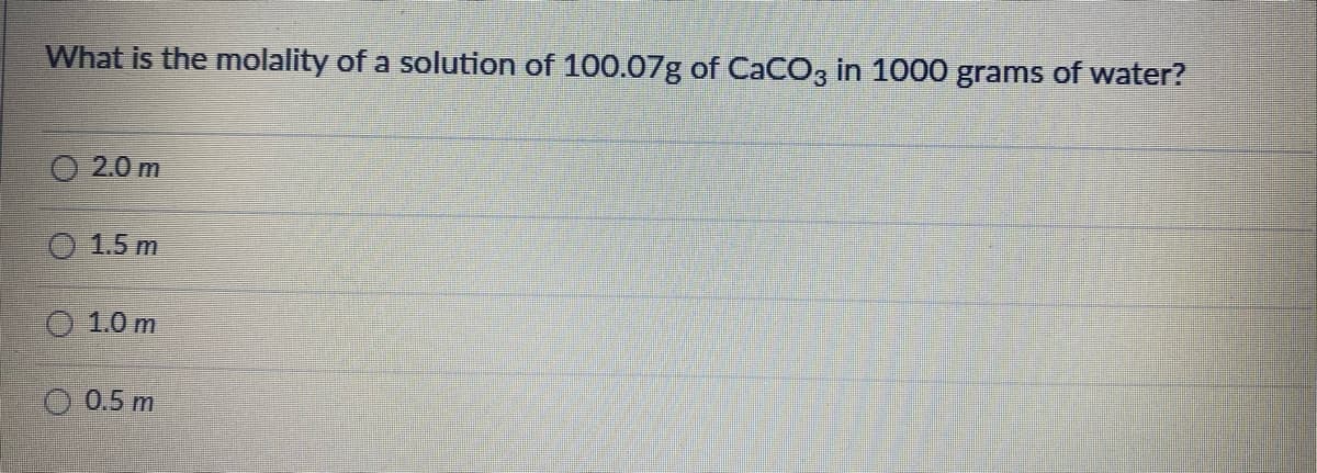What is the molality of a solution of 100.07g of CaCO3 in 1000 grams of water?
2.0 m
1.5 m
1.0 m
O 0.5 m
