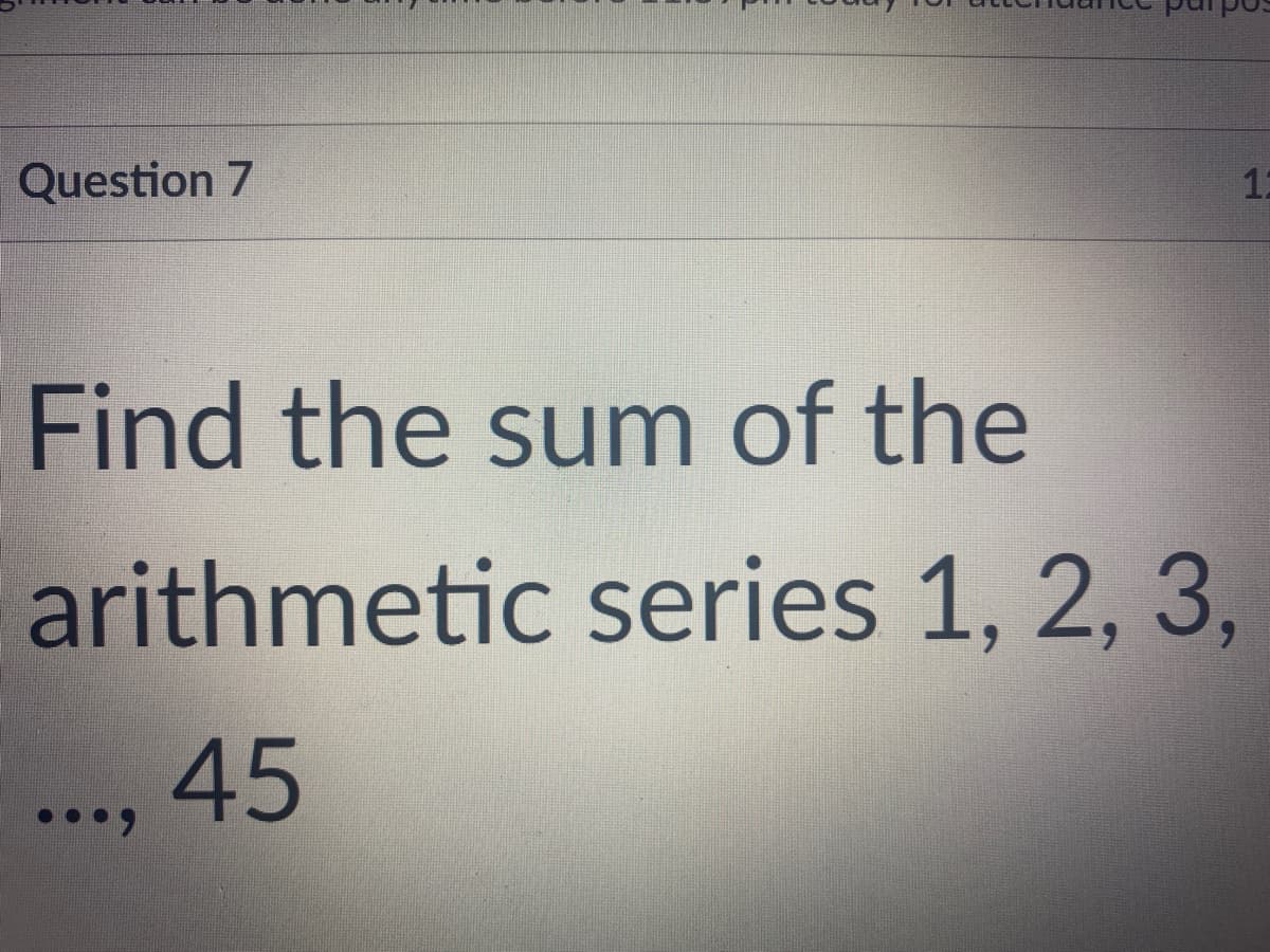 Question 7
12
Find the sum of the
arithmetic series 1, 2, 3,
45
